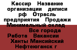 Кассир › Название организации ­ диписи.рф › Отрасль предприятия ­ Продажи › Минимальный оклад ­ 22 000 - Все города Работа » Вакансии   . Ханты-Мансийский,Нефтеюганск г.